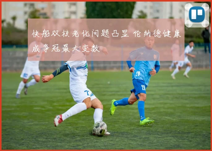 快船双核老化问题凸显 伦纳德健康成争冠最大变数
