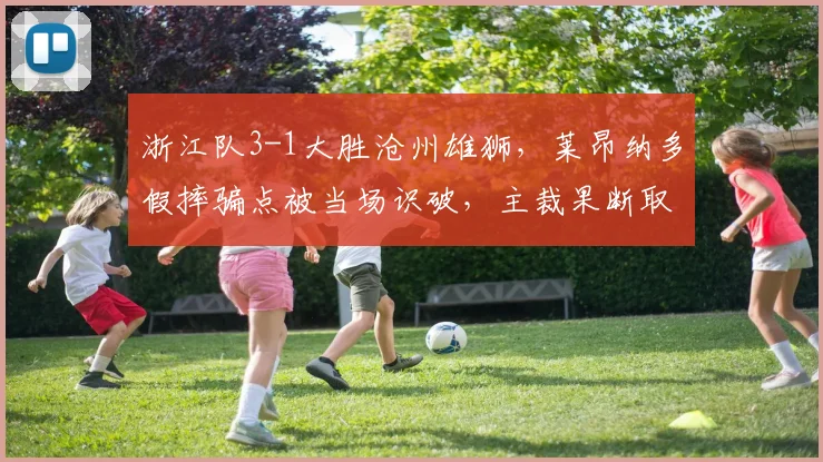 浙江队3-1大胜沧州雄狮,莱昂纳多假摔骗点被当场识破,主裁果断取消点球并出示黄牌