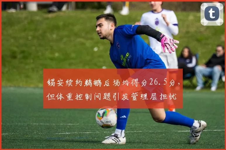 锡安续约鹈鹕后场均得分26.5分,但体重控制问题引发管理层担忧