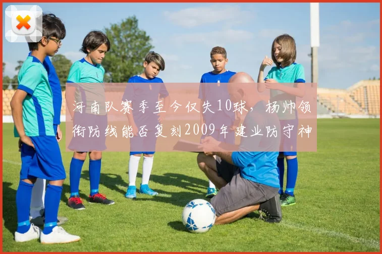 河南队赛季至今仅失10球,杨帅领衔防线能否复刻2009年建业防守神话?