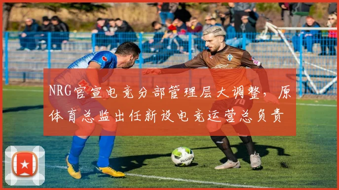 NRG官宣电竞分部管理层大调整,原体育总监出任新设电竞运营总负责人