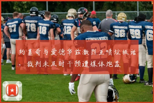 约基奇与爱德华兹激烈互喷垃圾话,裁判未及时干预遭媒体炮轰