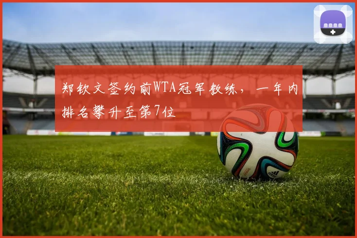 郑钦文签约前WTA冠军教练,一年内排名攀升至第7位